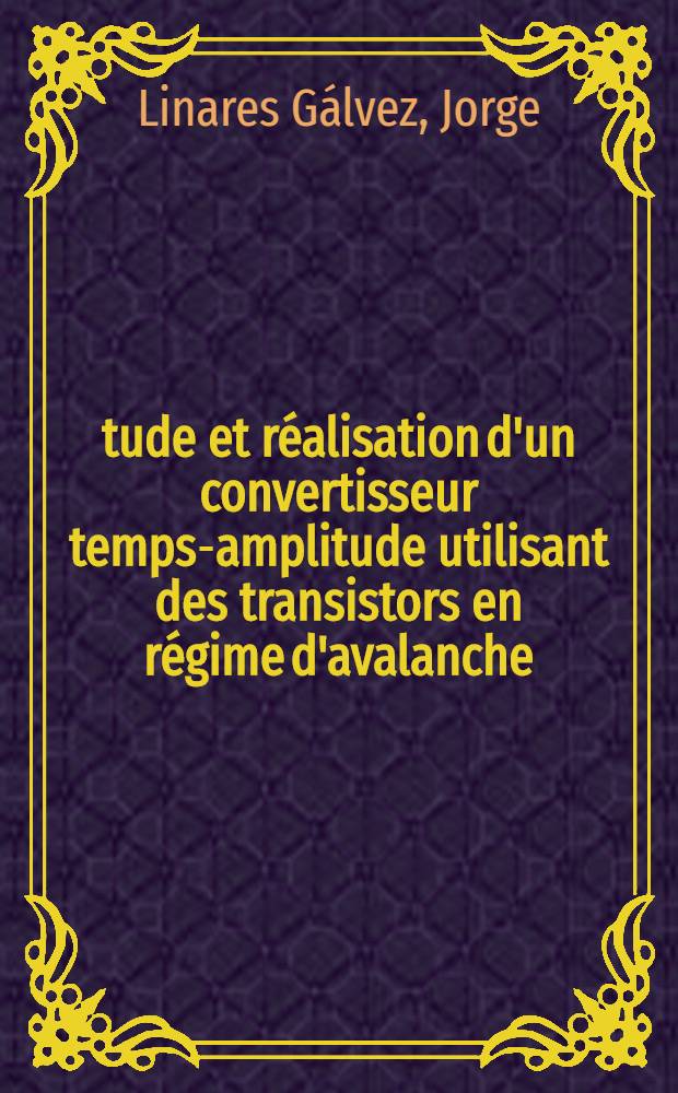 Étude et réalisation d'un convertisseur temps-amplitude utilisant des transistors en régime d'avalanche: 1-re thèse; Propositions données par la Faculté: Étude du bruit de fond dans les transistors jonctions: 2-e thèse: Thèses présentées à la Faculté des sciences de l"Univ. de Bordeaux ... / par Bernard Linares ..