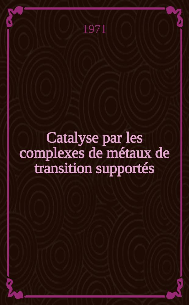 Catalyse par les complexes de métaux de transition supportés : Thèse prés. devant l'Univ. Claude-Bernard, Lyon ..