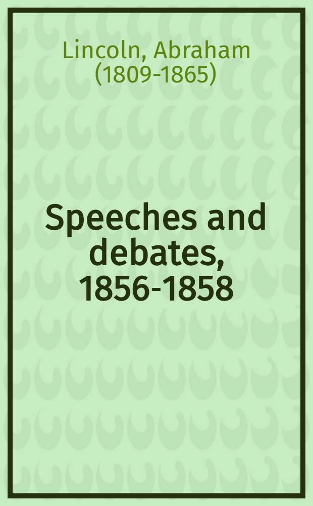 Speeches and debates, 1856-1858 : Comprising political speeches, legal arguments and notes, and the first three joint debates with Douglas and the opening of the fourth