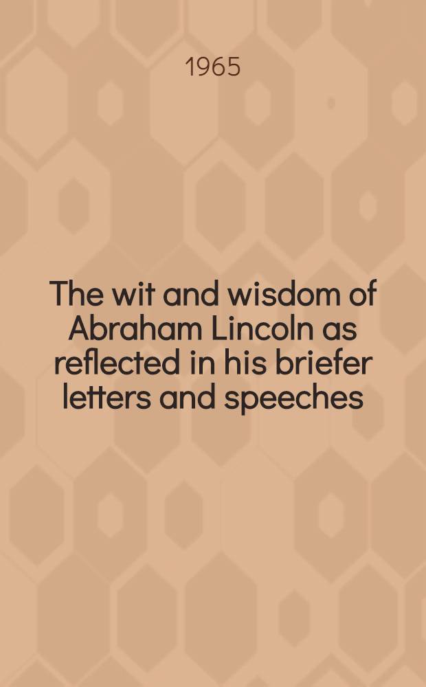 The wit and wisdom of Abraham Lincoln as reflected in his briefer letters and speeches
