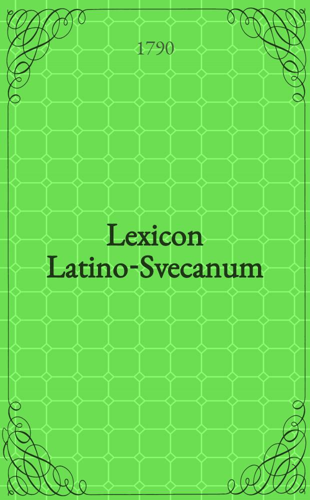 Lexicon Latino-Svecanum = Latinsk och swensk ord-bok