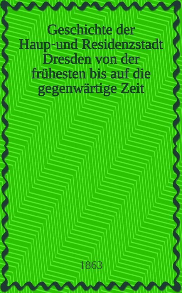 Geschichte der Haupt- und Residenzstadt Dresden von der frühesten bis auf die gegenwärtige Zeit : Bd. 1-2