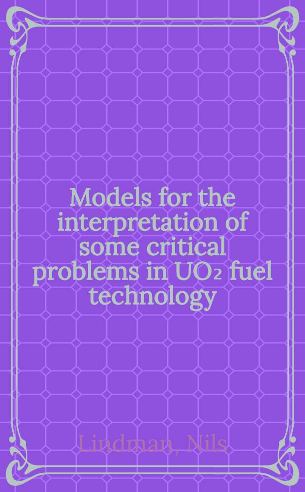 Models for the interpretation of some critical problems in UO₂ fuel technology : Avh. ... med. tillstånd av Kgl. Tekn. högsk. i Stockholm framlägges ..