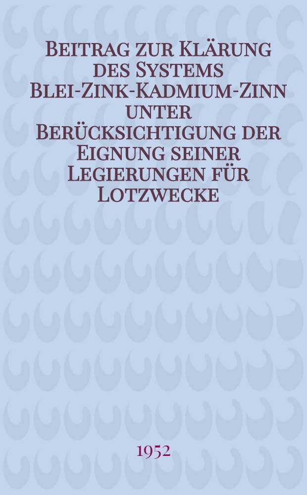 Beitrag zur Klärung des Systems Blei-Zink-Kadmium-Zinn unter Berücksichtigung der Eignung seiner Legierungen für Lotzwecke