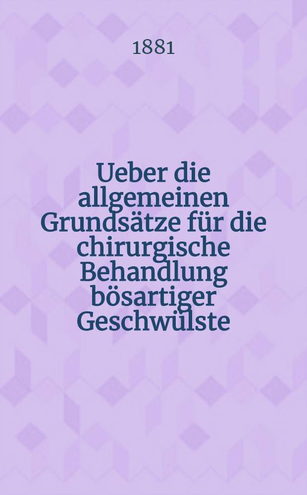 Ueber die allgemeinen Grundsätze für die chirurgische Behandlung bösartiger Geschwülste