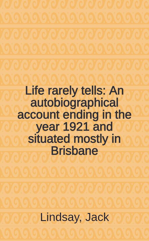 Life rarely tells : An autobiographical account ending in the year 1921 and situated mostly in Brisbane : Queensland