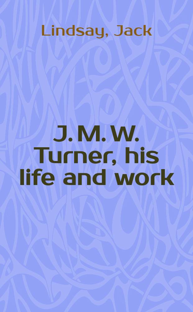 J. M. W. Turner, his life and work : A critical biography