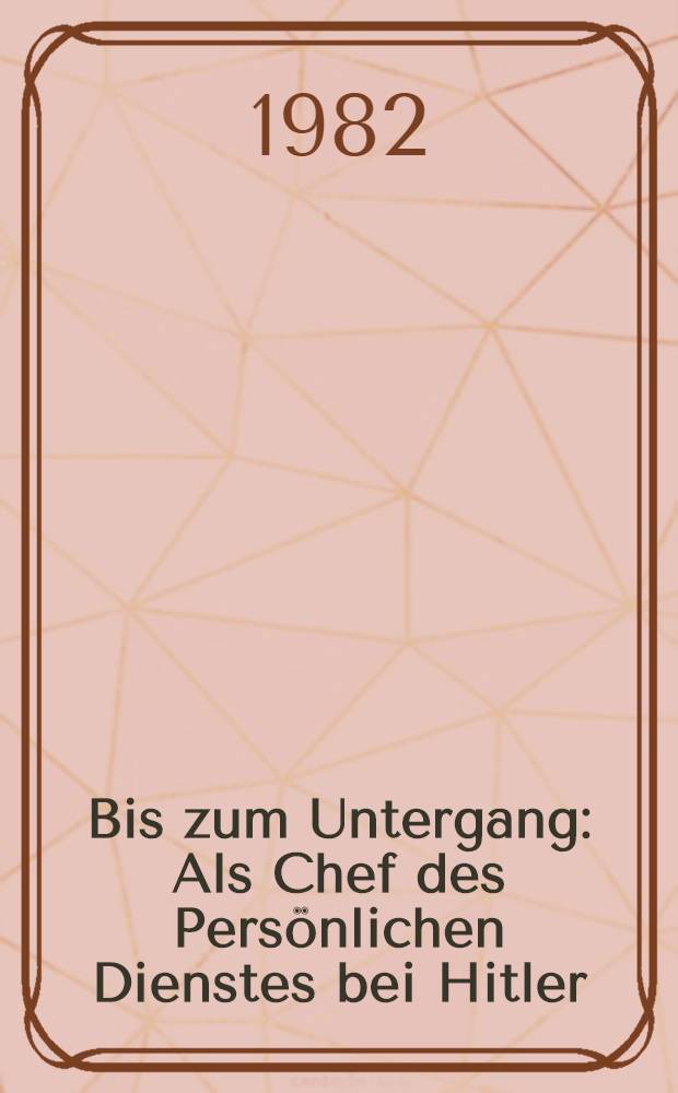 Bis zum Untergang : Als Chef des Persönlichen Dienstes bei Hitler