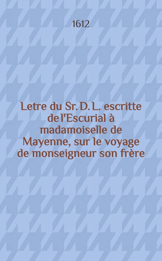 Letre du Sr. D. L. escritte de l'Escurial à madamoiselle de Mayenne, sur le voyage de monseigneur son frère : Avec tous les vers & romances que les Espagnols ont fait sur ce suject