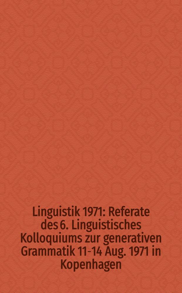 Linguistik 1971 : Referate des 6. Linguistisches Kolloquiums zur generativen Grammatik 11-14 Aug. 1971 in Kopenhagen