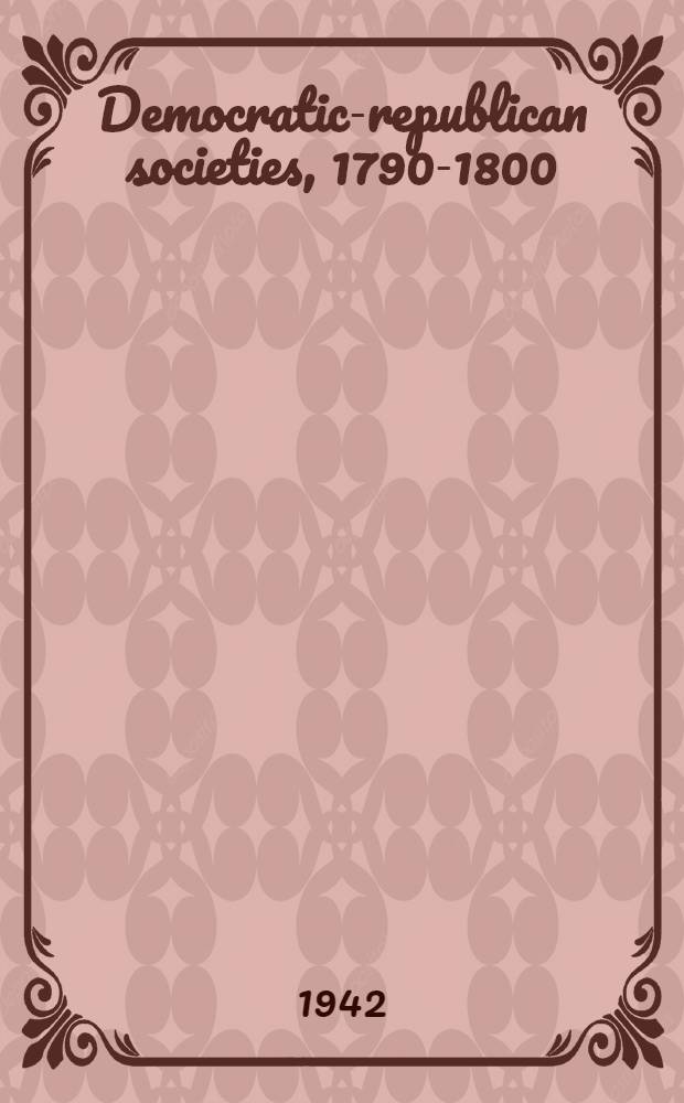 Democratic-republican societies, 1790-1800 : Submitted in partial fulfillment of the requirements for the degree of Doctor of philos. in the Faculty of philos., Columbia Univ