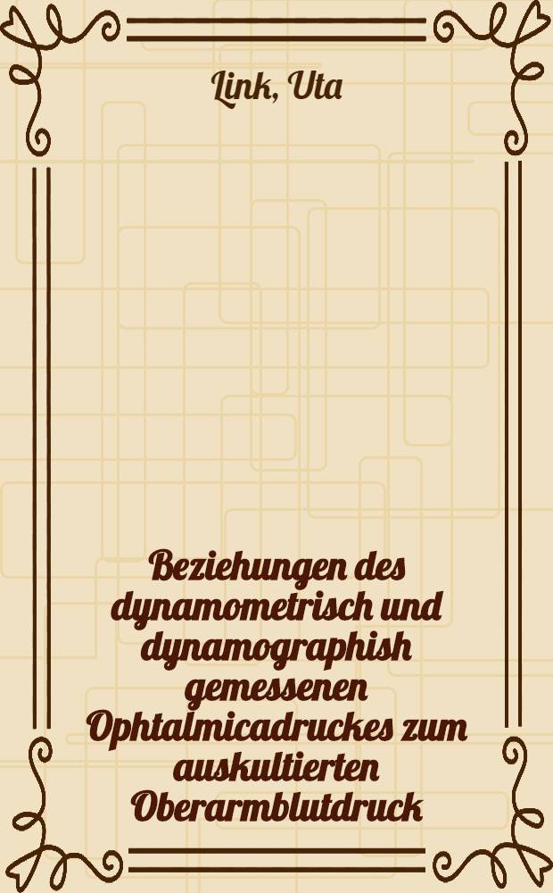 Beziehungen des dynamometrisch und dynamographish gemessenen Ophtalmicadruckes zum auskultierten Oberarmblutdruck : Inaug.-Diss. ... der ... Univ. zu Tübingen