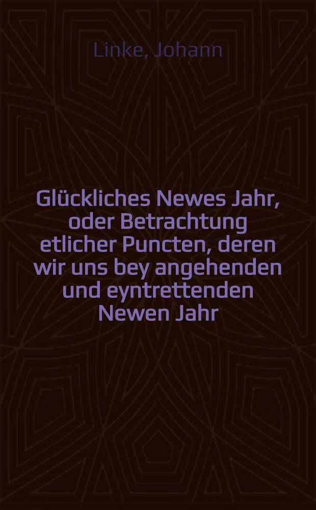 Glückliches Newes Jahr, oder Betrachtung etlicher Puncten, deren wir uns bey angehenden und eyntrettenden Newen Jahr (zu desto glücklicheren Anfang, Mittel und Außgang dessen) nußlich und fruchtbarlich zu erinneren haben : Auß underschiedenen Authoribus kurtzlich und einfältig zusammen getragen