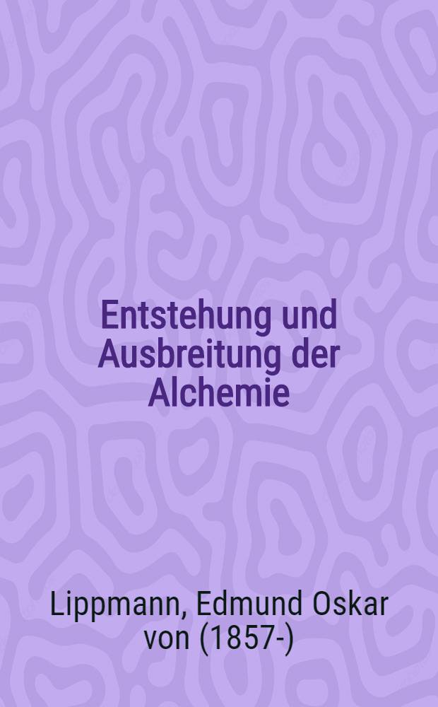 Entstehung und Ausbreitung der Alchemie : Mit einem Anhange: Zur älteren Geschichte der Metalle : Ein Beitrag zur Kulturgeschichte