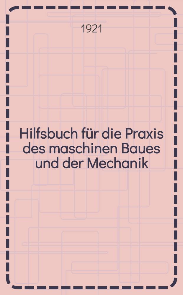 Hilfsbuch für die Praxis des maschinen Baues und der Mechanik : Lehrbuch für junge Praktiker, Hilfs- und Nachschlagebuch für Betriebsbeamte, Werkmeister, Techniker ..