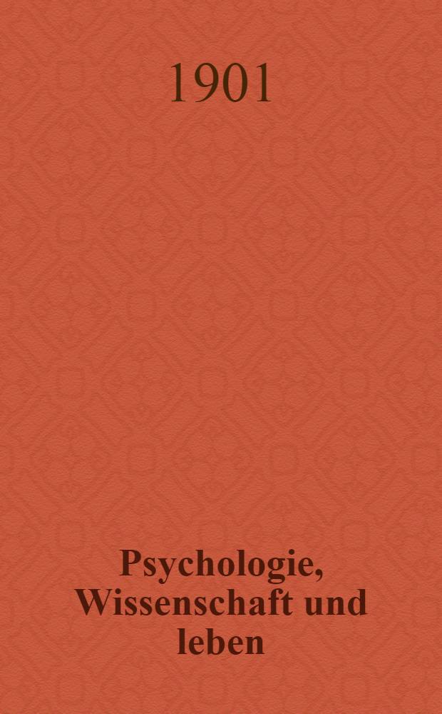 Psychologie, Wissenschaft und leben : Festrede gehalten in der öffentlichen Sitzung der K. b. Akademie der Wissenschaften zu München zur Feier ihres 142 Sitzungstages am 13 März 1901