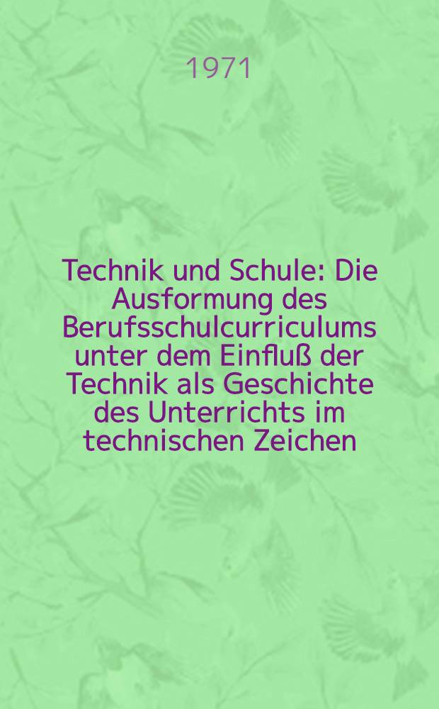 Technik und Schule : Die Ausformung des Berufsschulcurriculums unter dem Einfluß der Technik als Geschichte des Unterrichts im technischen Zeichen