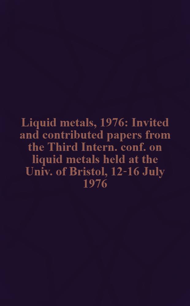 Liquid metals, 1976 : Invited and contributed papers from the Third Intern. conf. on liquid metals held at the Univ. of Bristol, 12-16 July 1976