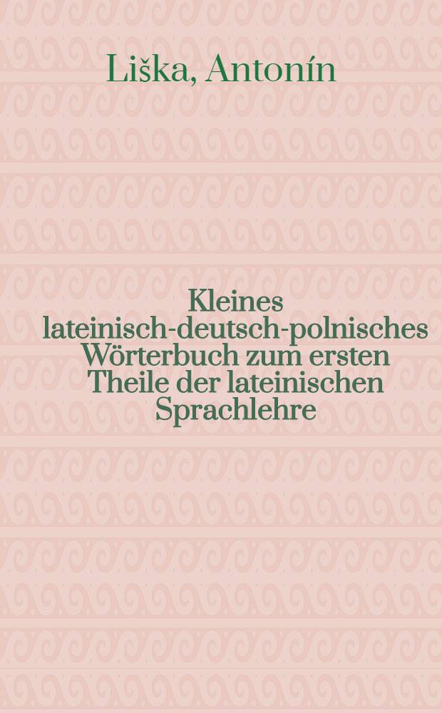 Kleines lateinisch-deutsch-polnisches Wörterbuch zum ersten Theile der lateinischen Sprachlehre
