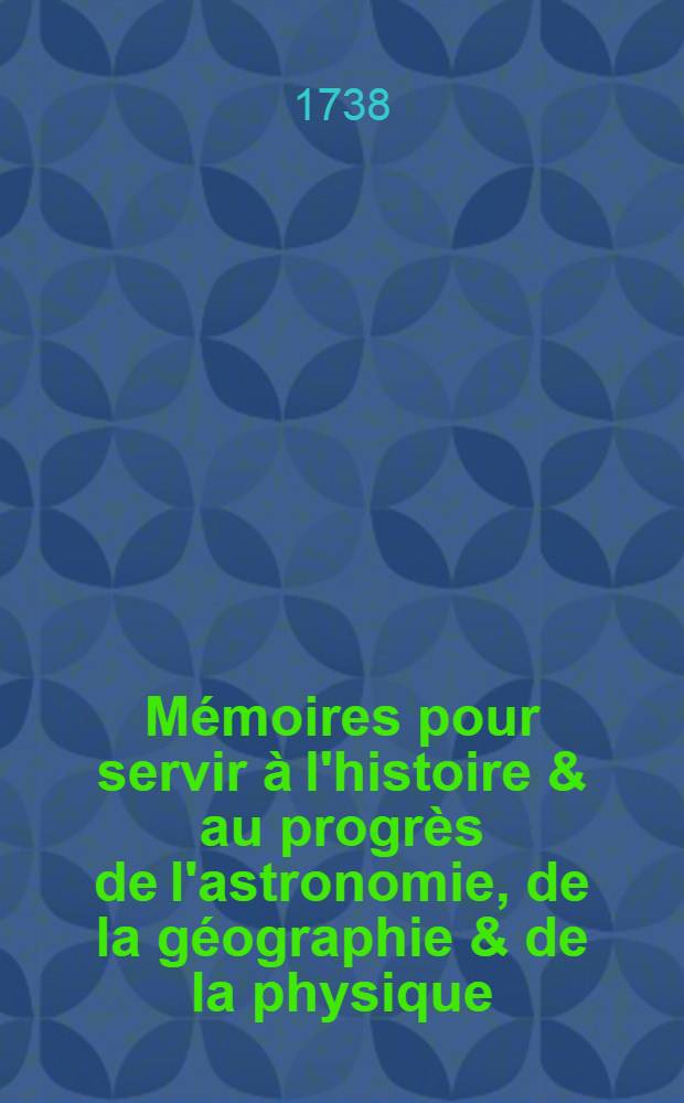 Mémoires pour servir à l'histoire & au progrès de l'astronomie, de la géographie & de la physique : Recueilles de plusieurs dissertations lües dans les assemblées de l'Académie roiale des sciences de Paris & de celle de St. Pétersbourg, qui n'ont point encore été imprimées : comme aussi de plusieurs pièces nouvelles, observations & réflexions rassemblées pendant plus de 25 années