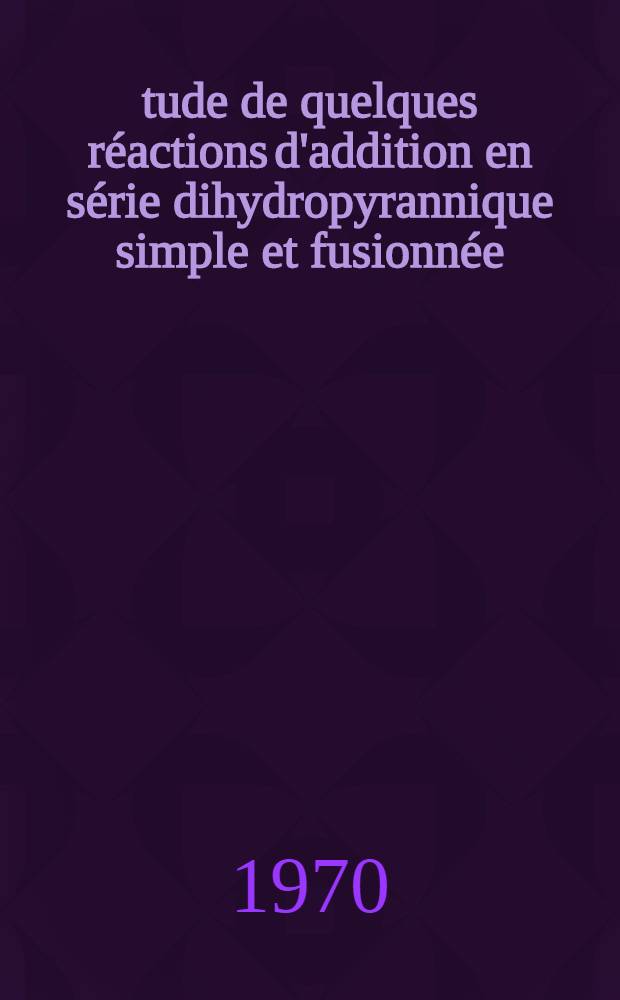 Étude de quelques réactions d'addition en série dihydropyrannique simple et fusionnée : Thèse prés. à la Fac. des science de l'Univ. de Lyon ..