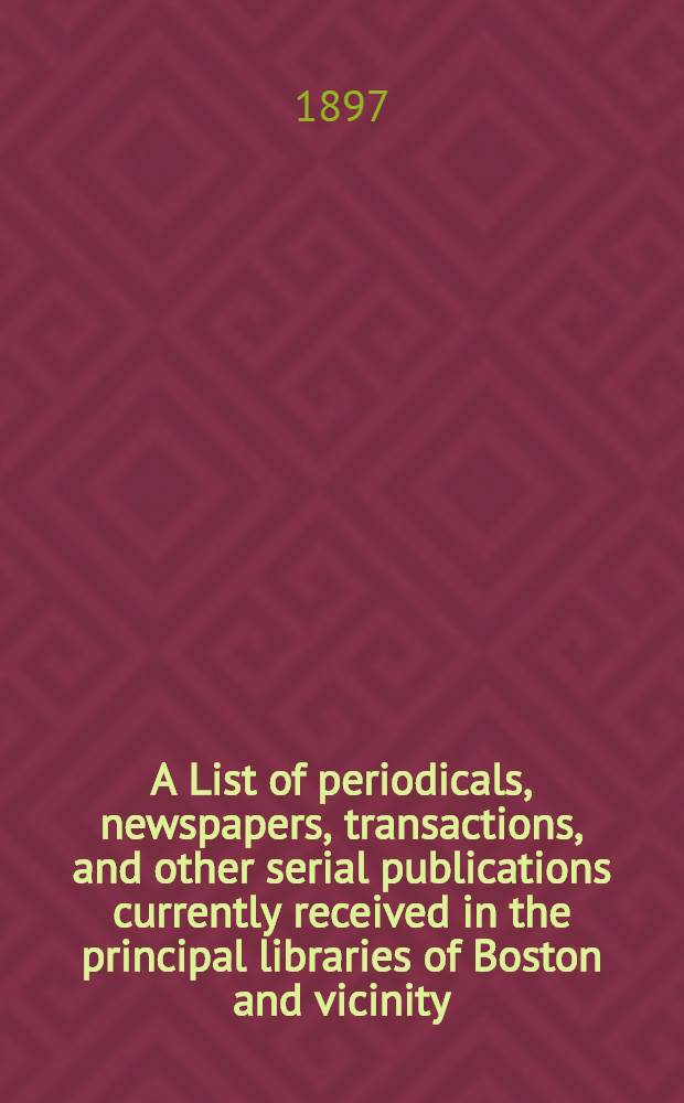 A List of periodicals, newspapers, transactions, and other serial publications currently received in the principal libraries of Boston and vicinity