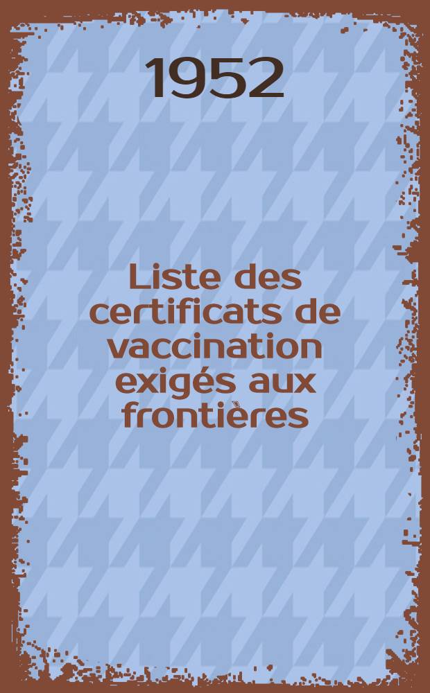 Liste des certificats de vaccination exigés aux frontières : (Situation au 31 janvier 1952) : Suivie d'un exposé concernant le règlement sanitaire international