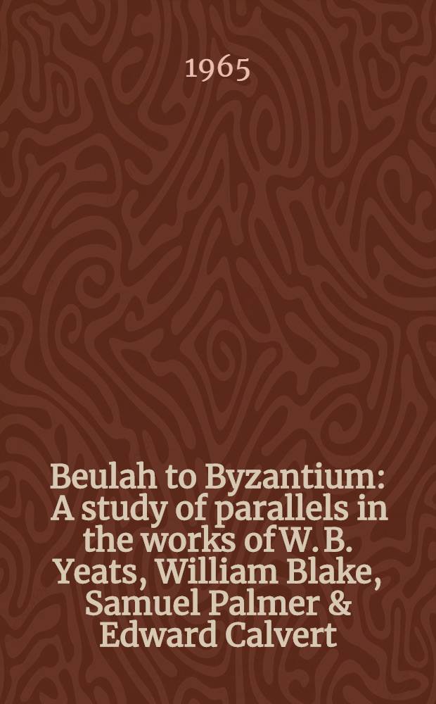 Beulah to Byzantium : A study of parallels in the works of W. B. Yeats, William Blake, Samuel Palmer & Edward Calvert