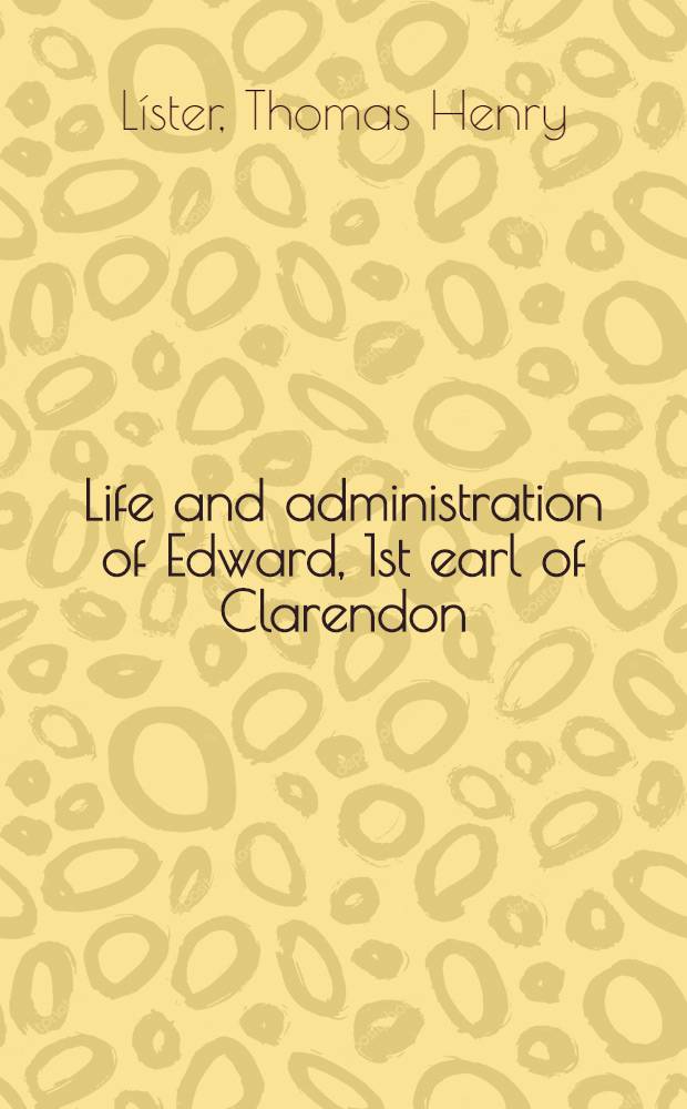 Life and administration of Edward, 1st earl of Clarendon : With original correspondence and authentic papers never before publ. : In 3 vol. : Vol. 1-3