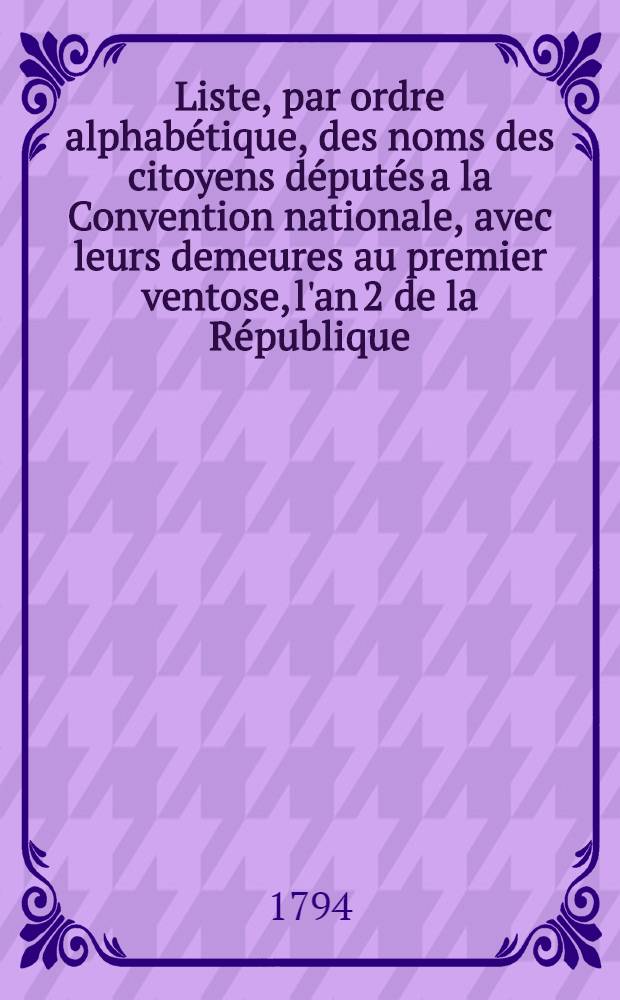 Liste, par ordre alphabétique, des noms des citoyens députés a la Convention nationale, avec leurs demeures au premier ventose, l'an 2 de la République