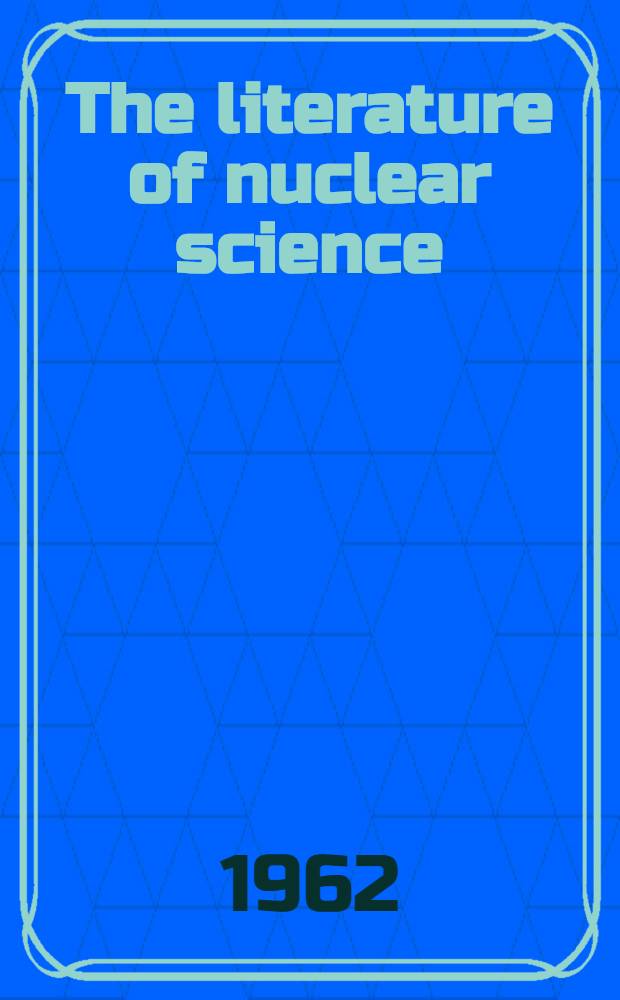 The literature of nuclear science: its management and use : Proceedings of Conference held at Division of techn. information extension, Oak Ridge, Tenn., Sept. 11-13, 1962
