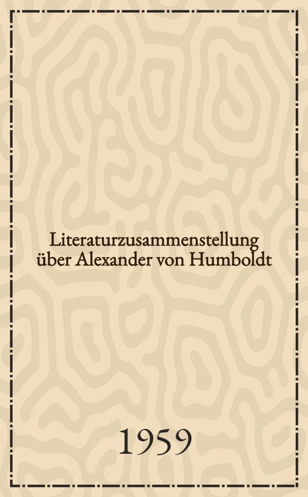 Literaturzusammenstellung über Alexander von Humboldt : Schrifttum der Jahre 1804-1959