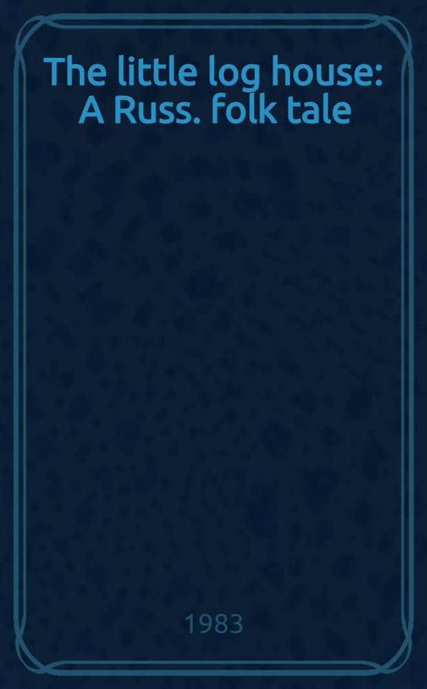The little log house : A Russ. folk tale