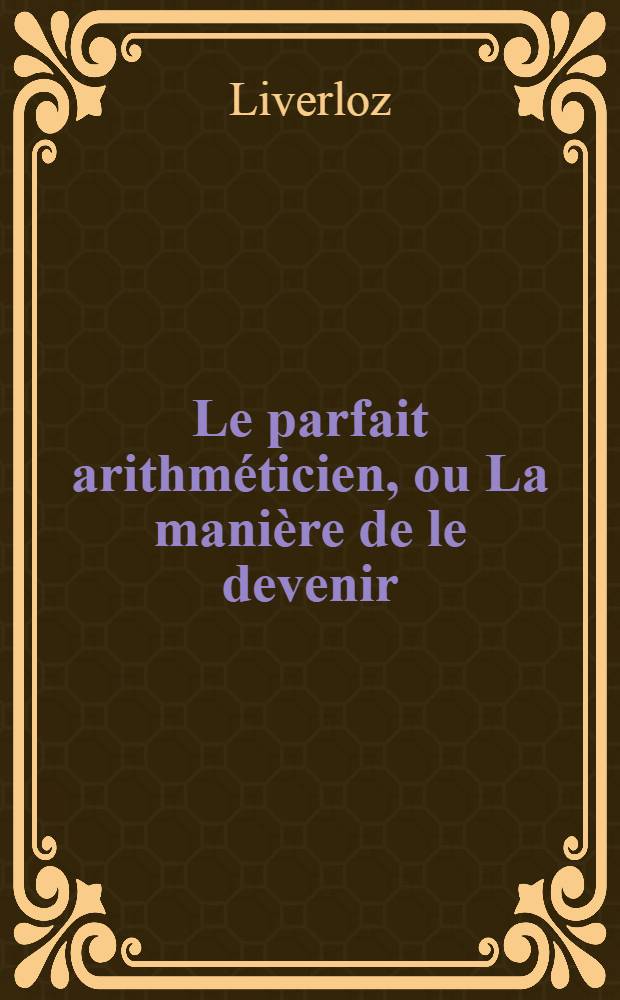 Le parfait arithm&eacute;ticien, ou La mani&egrave;re de le devenir : &Agrave; l'usage de ceux qui veulent apprendre l'arithm&eacute;tique sans ma&icirc;tre ..