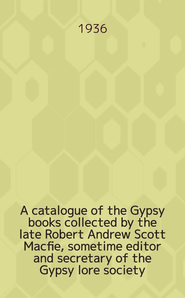 A catalogue of the Gypsy books collected by the late Robert Andrew Scott Macfie, sometime editor and secretary of the Gypsy lore society : The coll was presented to the Univ. of Liverpool libr. to be kept intact as a ref libr.