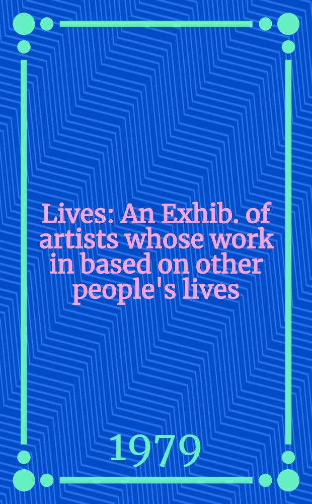 Lives : An Exhib. of artists whose work in based on other people's lives : A catalogue