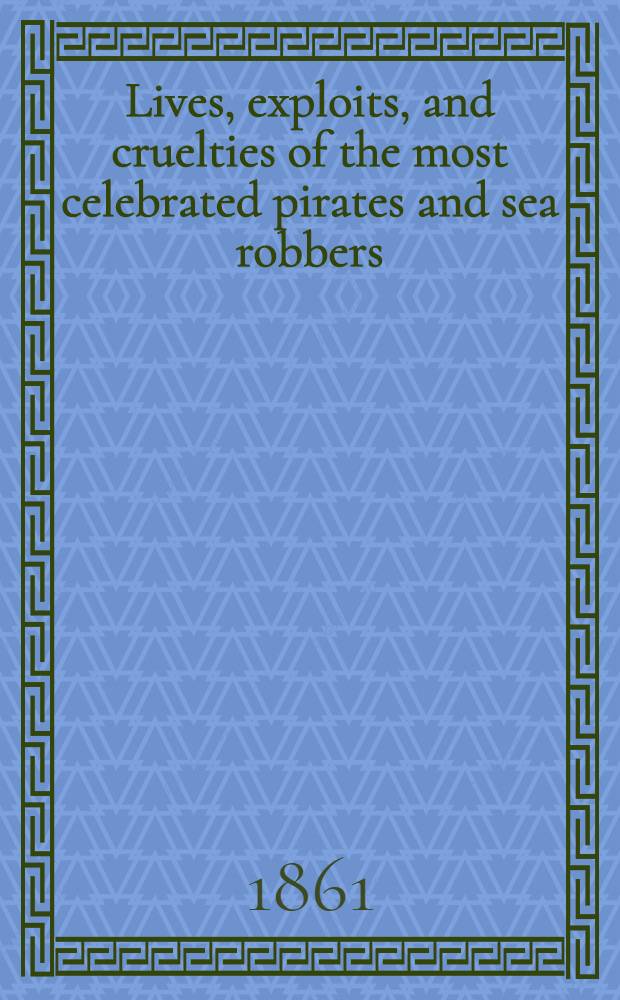 Lives, exploits, and cruelties of the most celebrated pirates and sea robbers : Brought down to the latest period