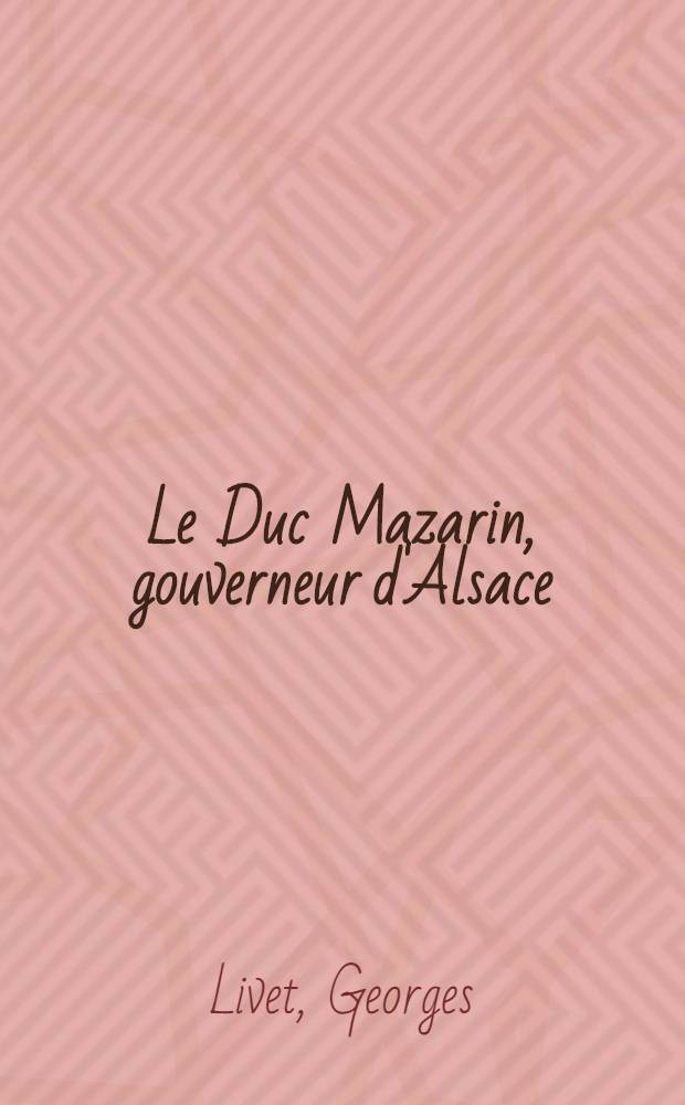 Le Duc Mazarin, gouverneur d'Alsace (1661-1713) : Lettres et documents in&eacute;dits : Th&egrave;se ..