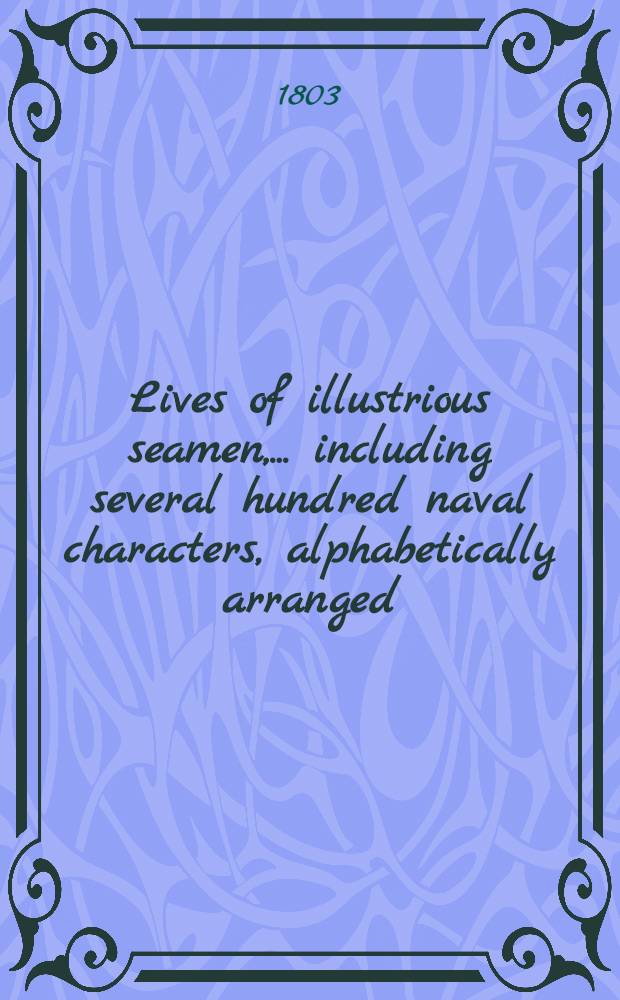 Lives of illustrious seamen, ... including several hundred naval characters, alphabetically arranged : To which is prefixed a brief history of the rise and progress of the British navy; and other important particulars relative to the subject