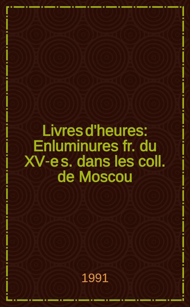 Livres d'heures : Enluminures fr. du XV-e s. dans les coll. de Moscou: Bibl. Lénine, Musée hist., Musée des beaux-arts Pouchkine, Bibl. Gorki de l'Univ. de Moscou, Domaine-musée d'Arkhanguelskoe : Album