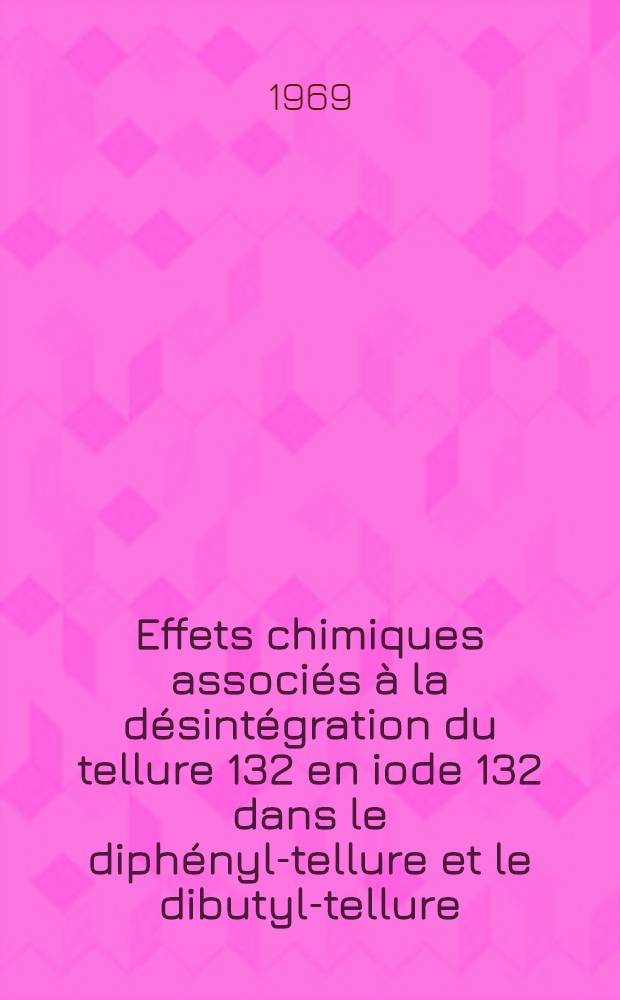 Effets chimiques associ&eacute;s &agrave; la d&eacute;sint&eacute;gration du tellure 132 en iode 132 dans le diph&eacute;nyl-tellure et le dibutyl-tellure : Th&egrave;ses pr&eacute;sent&eacute;es &agrave; la Facult&eacute; des sciences de l'Univ. de Strasbourg ..