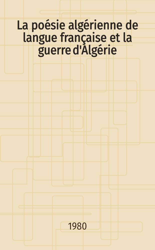 La po&eacute;sie alg&eacute;rienne de langue fran&ccedil;aise et la guerre d'Alg&eacute;rie : Diss.