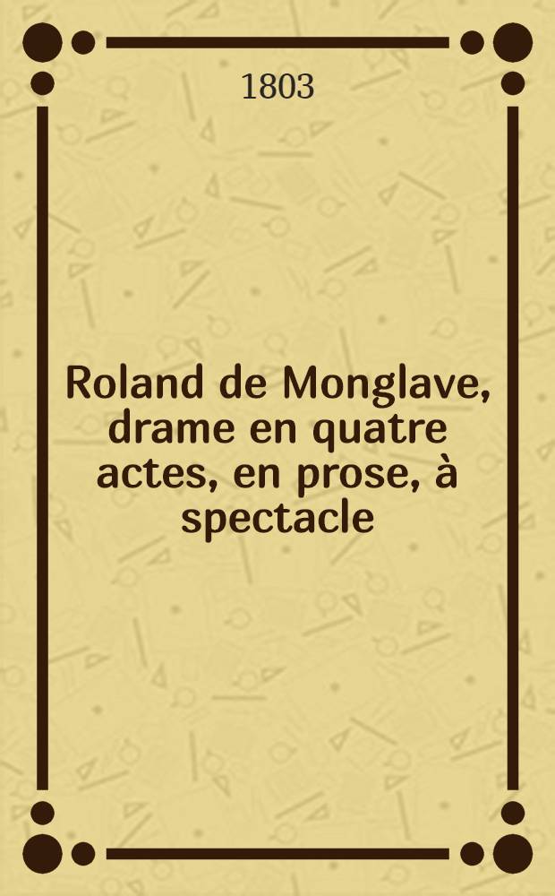 Roland de Monglave, drame en quatre actes, en prose, &agrave; spectacle