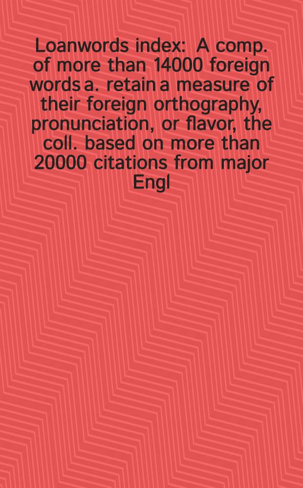 Loanwords index : A comp. of more than 14000 foreign words a. retain a measure of their foreign orthography, pronunciation, or flavor, the coll. based on more than 20000 citations from major Engl.-lang. ref. sources a. the whole arr. with the sources identified, suppl. by a descriptive bibliogr. a. an index in which the loanwords are listed by lang