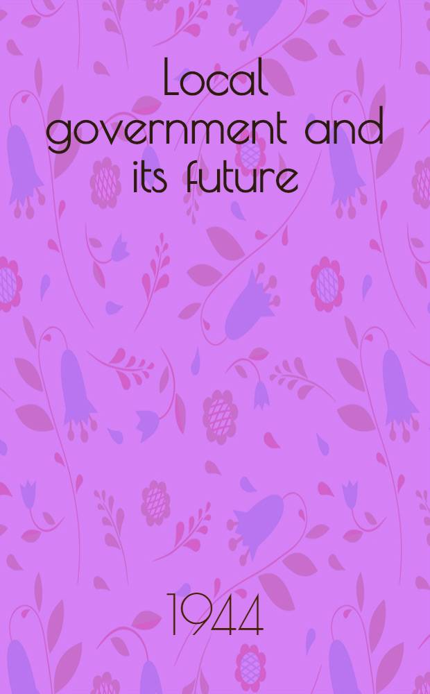Local government and its future : Being the report of a Committee, which will be presented in due course to a Conference of the Liberal national party