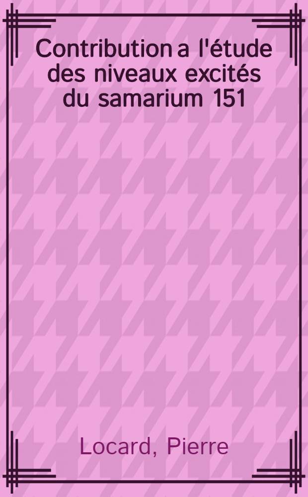 Contribution a l'étude des niveaux excités du samarium 151; Propositions données par la Faculté: 1-re thèse: 2-e thèse: Thèses présentées à la Faculté des sciences de l'Univ. de Grenoble ... / par Pierre Locard