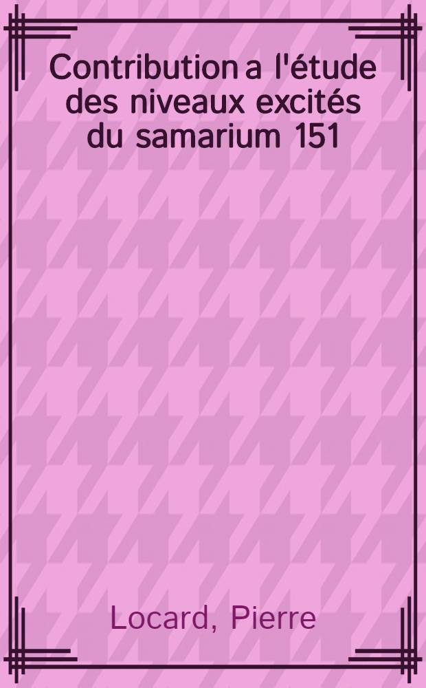 Contribution a l'étude des niveaux excités du samarium 151; Propositions données par la Faculté: 1-re thèse: 2-e thèse: Thèses présentées à la Faculté des sciences de l'Univ. de Grenoble ... / par Pierre Locard