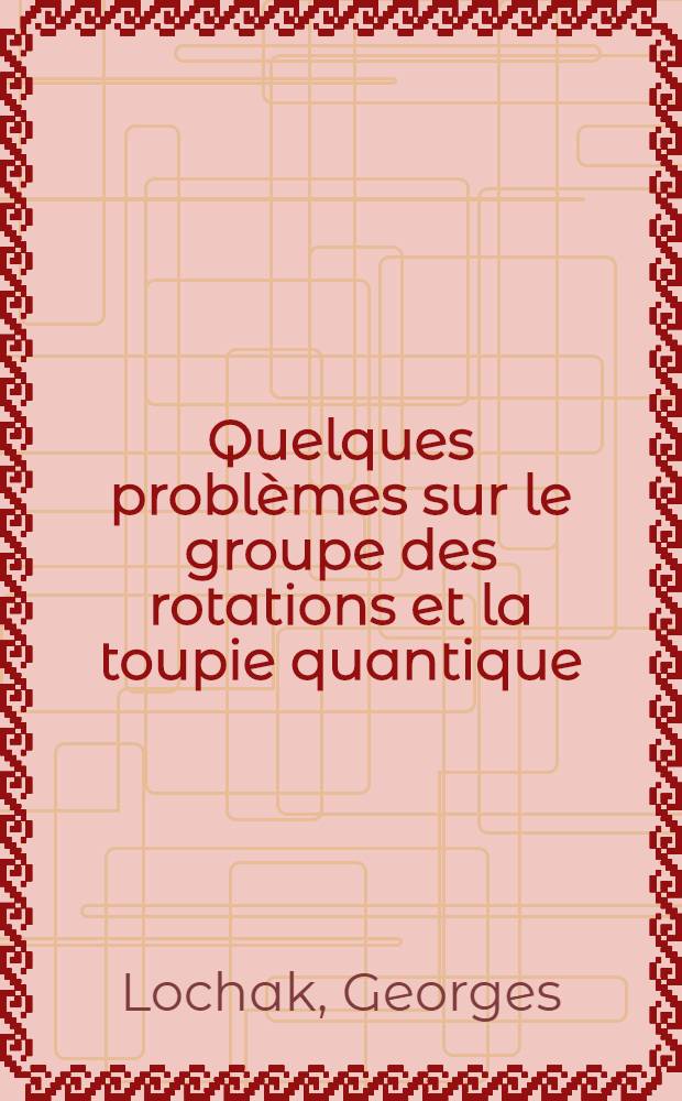 Quelques problèmes sur le groupe des rotations et la toupie quantique: 1-re thèse; Propositions données par la Faculté: 2-e thèse; Thèses ... / par Georges Lochak; Faculté des sciences de l'Univ. de Paris