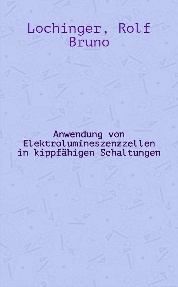 Anwendung von Elektrolumineszenzzellen in kippfähigen Schaltungen : Von der Eidgenössischen techn. Hochschule in Zürich zur Erlangung der Würde eines Doktors der techn. Wissenschaften genehmigte Promotionsarbeit