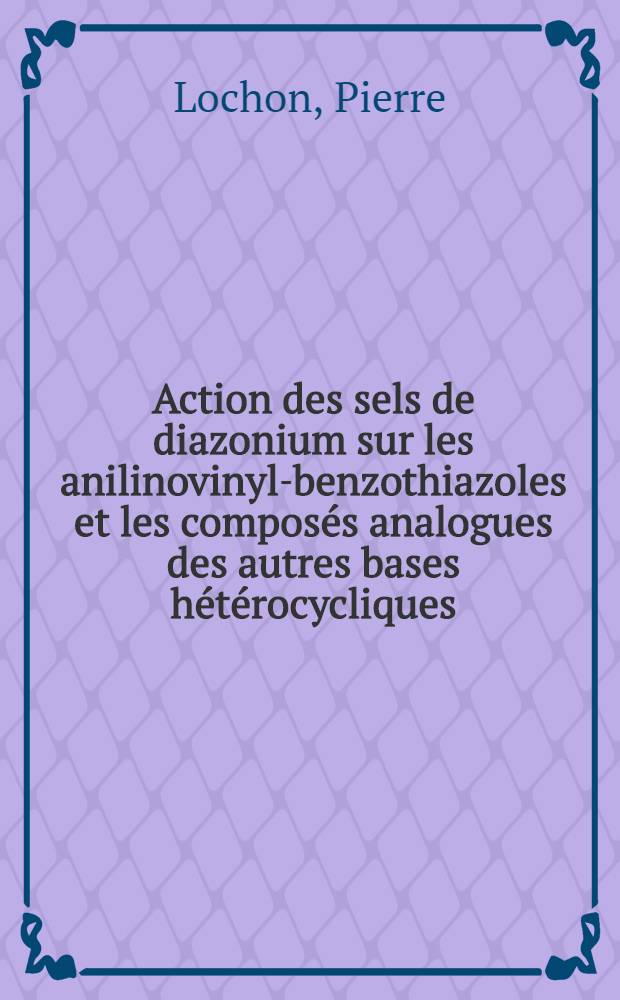 Action des sels de diazonium sur les anilinovinyl-benzothiazoles et les composés analogues des autres bases hétérocycliques: 1-re thèse; Propositions données par la Faculté: Dispersion rotatoire en chimie organique: Application aux polymères: 2-me thèse: Thèses présentées à la Faculté des sciences de l'Univ. de Nancy ... / par Pierre Lochon ..